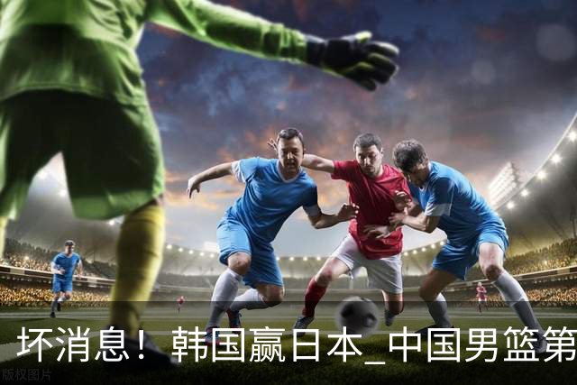 坏消息！韩国赢日本 中国男篮第二阶段形势不乐观